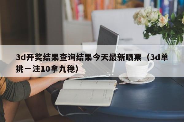 3d开奖结果查询结果今天最新晒票（3d单挑一注10拿九稳）
