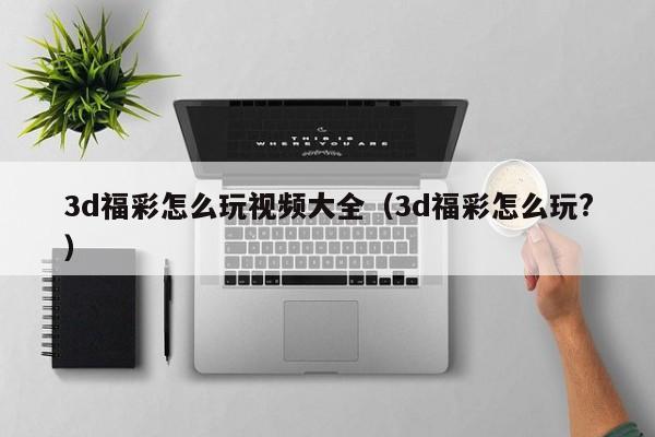 3d福彩怎么玩视频大全（3d福彩怎么玩?）