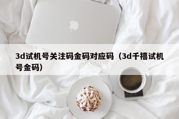 3d试机号关注码金码对应码（3d千禧试机号金码）