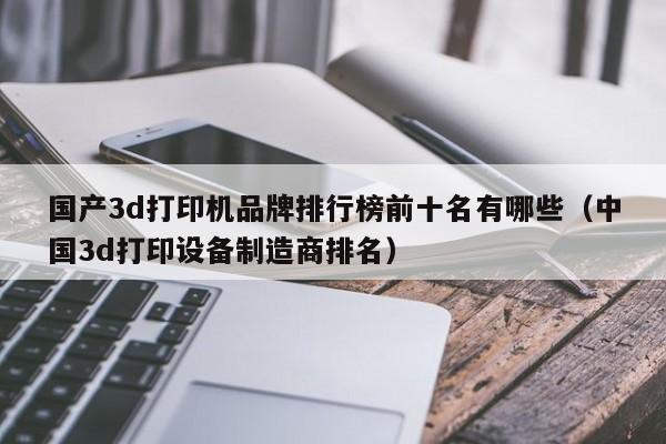 国产3d打印机品牌排行榜前十名有哪些（中国3d打印设备制造商排名）