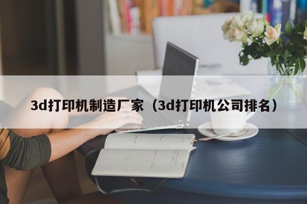 3d打印机制造厂家（3d打印机公司排名）