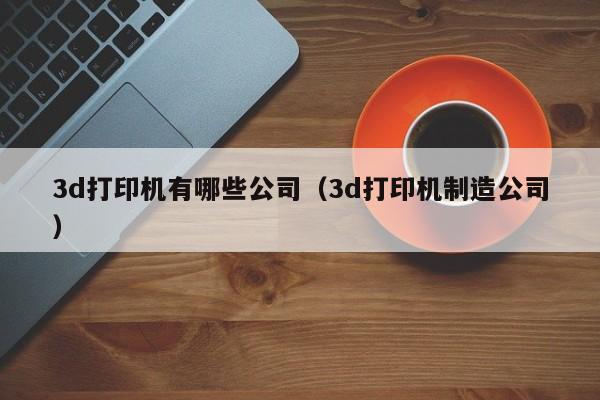 3d打印机有哪些公司（3d打印机制造公司）