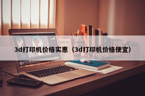 3d打印机价格实惠（3d打印机价格便宜）