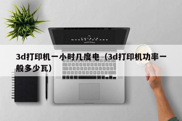 3d打印机一小时几度电（3d打印机功率一般多少瓦）