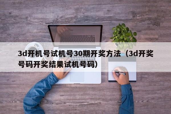 3d开机号试机号30期开奖方法（3d开奖号码开奖结果试机号码）
