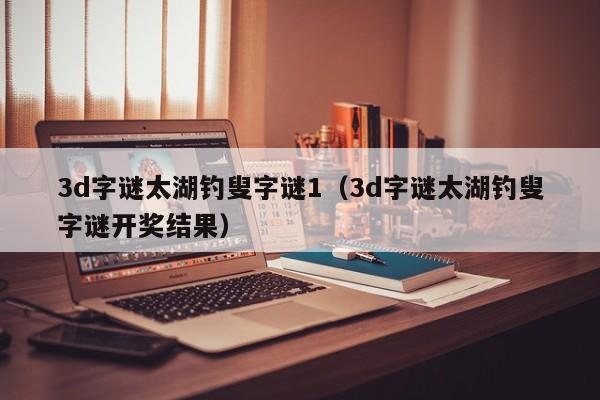 3d字谜太湖钓叟字谜1（3d字谜太湖钓叟字谜开奖结果）