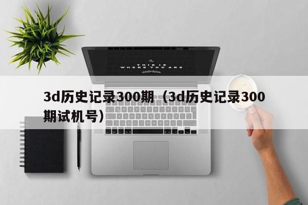 3d历史记录300期（3d历史记录300期试机号）
