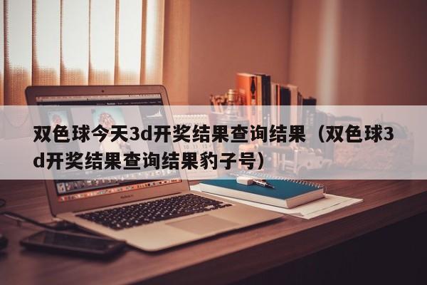 双色球今天3d开奖结果查询结果（双色球3d开奖结果查询结果豹子号）