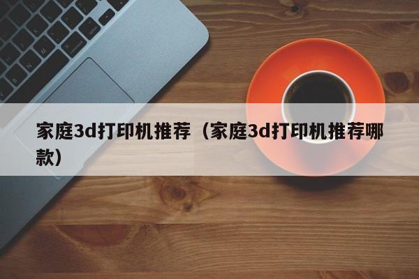家庭3d打印机推荐（家庭3d打印机推荐哪款）