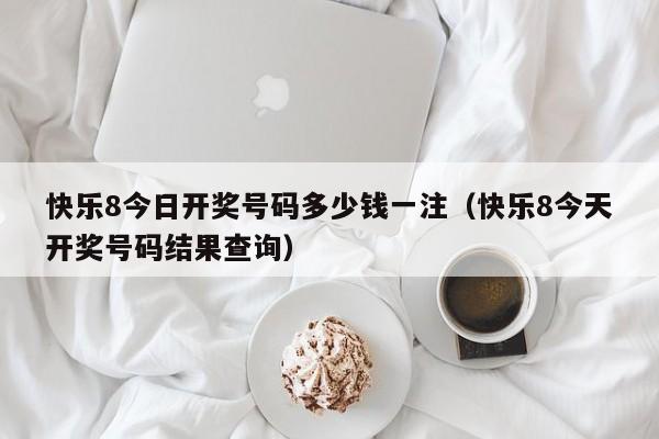 快乐8今日开奖号码多少钱一注（快乐8今天开奖号码结果查询）