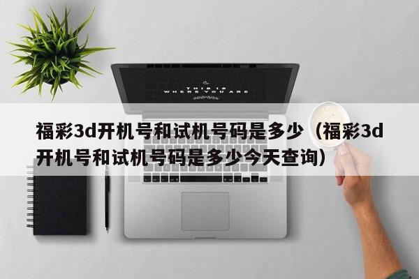 福彩3d开机号和试机号码是多少（福彩3d开机号和试机号码是多少今天查询）