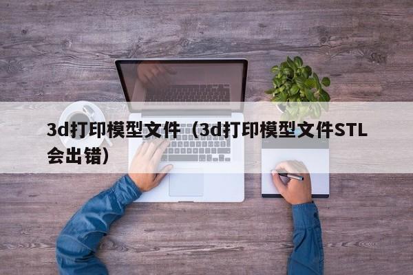 3d打印模型文件（3d打印模型文件STL会出错）
