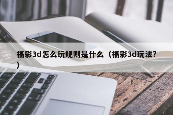 福彩3d怎么玩规则是什么（福彩3d玩法?）