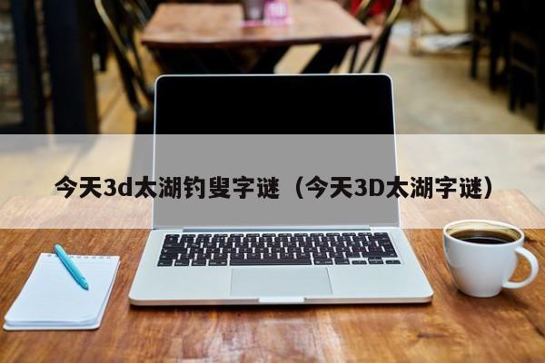 今天3d太湖钓叟字谜（今天3D太湖字谜）
