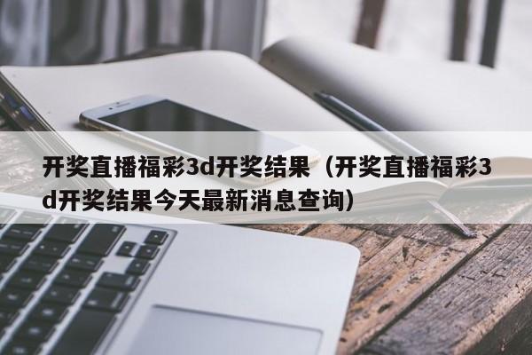 开奖直播福彩3d开奖结果（开奖直播福彩3d开奖结果今天最新消息查询）