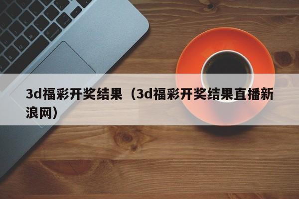 3d福彩开奖结果（3d福彩开奖结果直播新浪网）