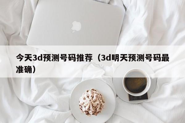 今天3d预测号码推荐（3d明天预测号码最准确）