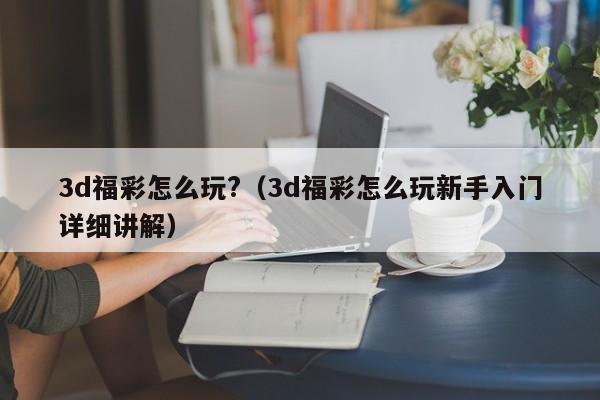 3d福彩怎么玩?（3d福彩怎么玩新手入门详细讲解）