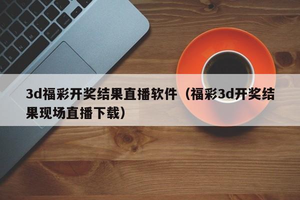 3d福彩开奖结果直播软件（福彩3d开奖结果现场直播下载）
