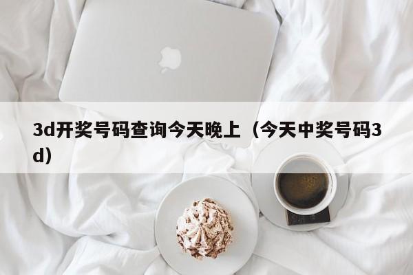 3d开奖号码查询今天晚上（今天中奖号码3d）