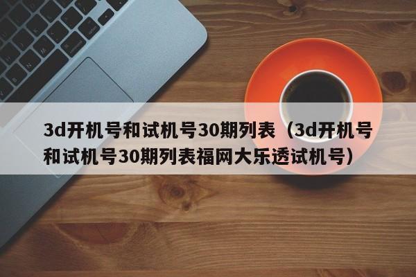 3d开机号和试机号30期列表（3d开机号和试机号30期列表福网大乐透试机号）