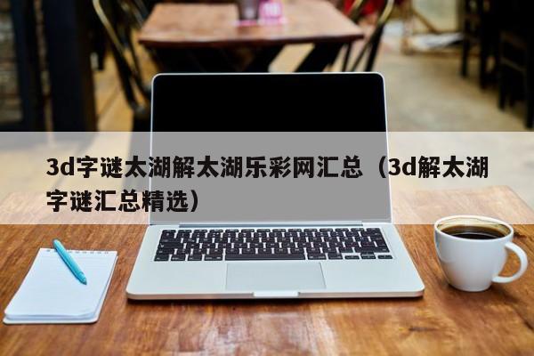 3d字谜太湖解太湖乐彩网汇总（3d解太湖字谜汇总精选）