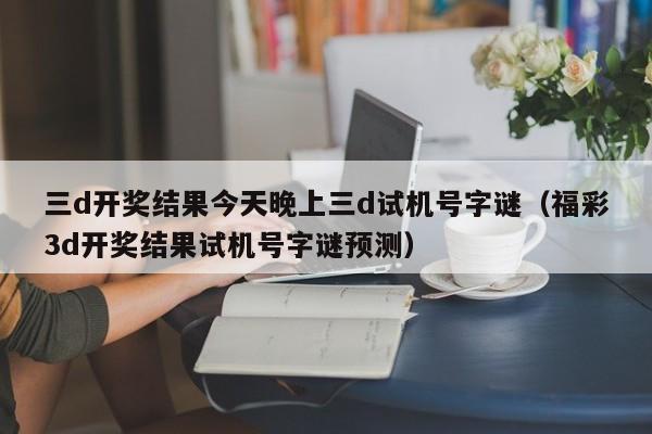 三d开奖结果今天晚上三d试机号字谜（福彩3d开奖结果试机号字谜预测）