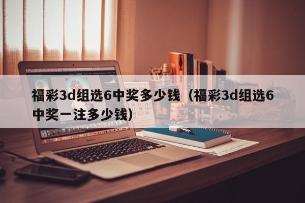 福彩3d组选6中奖多少钱（福彩3d组选6中奖一注多少钱）