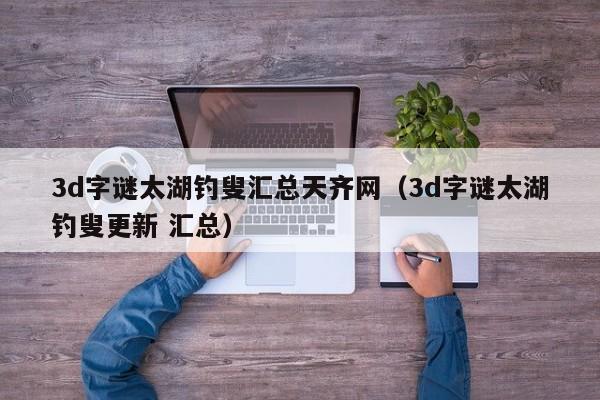 3d字谜太湖钓叟汇总天齐网（3d字谜太湖钓叟更新 汇总）