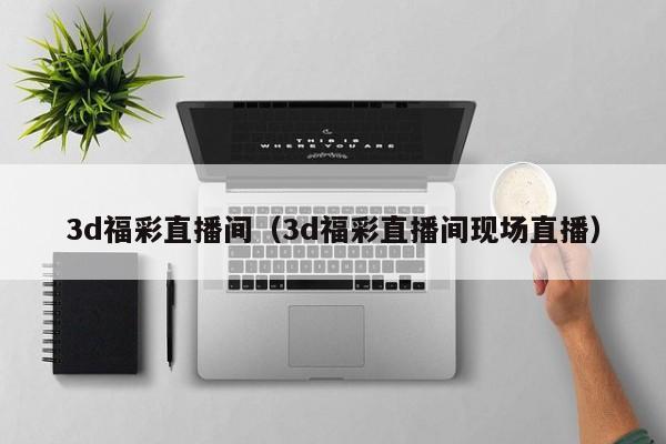 3d福彩直播间（3d福彩直播间现场直播）