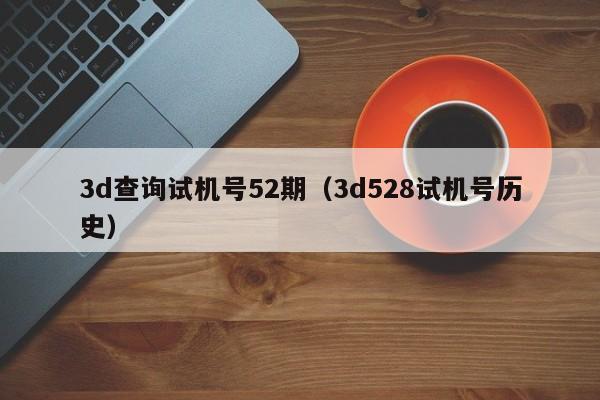 3d查询试机号52期（3d528试机号历史）