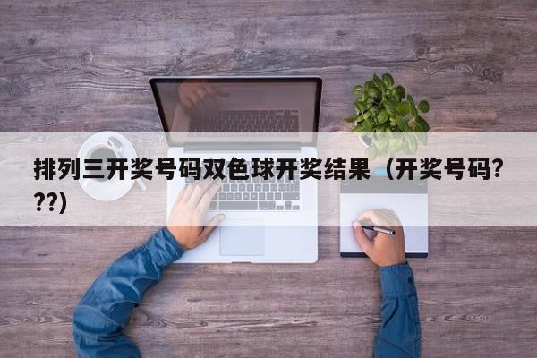 排列三开奖号码双色球开奖结果（开奖号码???）